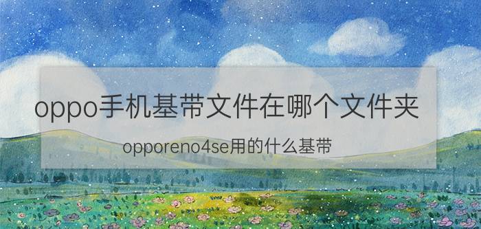 oppo手机基带文件在哪个文件夹 opporeno4se用的什么基带？